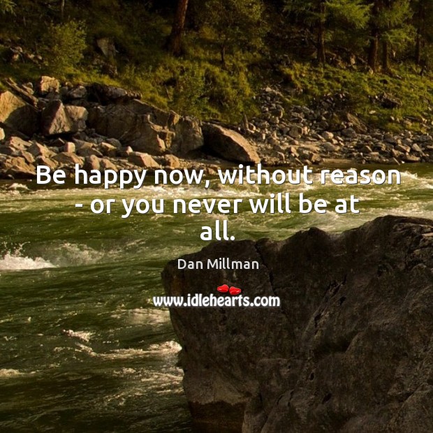 Be happy now, without reason – or you never will be at all. Dan Millman Picture Quote