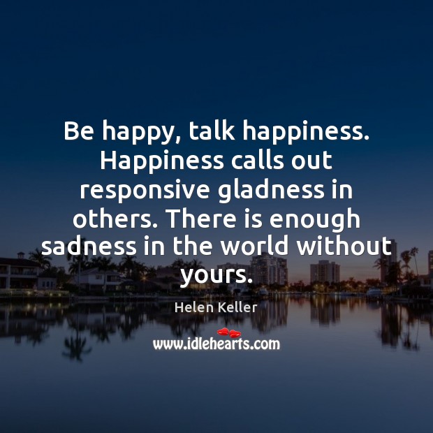 Be happy, talk happiness. Happiness calls out responsive gladness in others. There Helen Keller Picture Quote