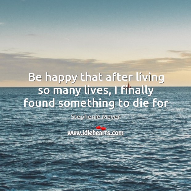 Be happy that after living so many lives, I finally found something to die for Stephenie Meyer Picture Quote