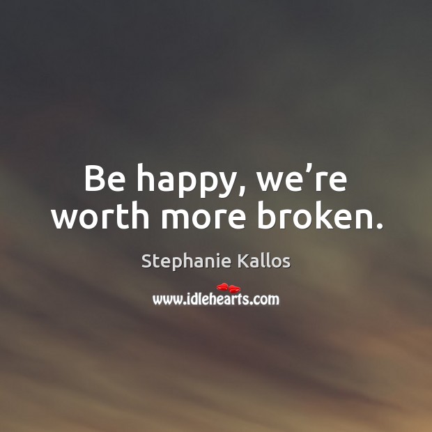 Be happy, we’re worth more broken. Image
