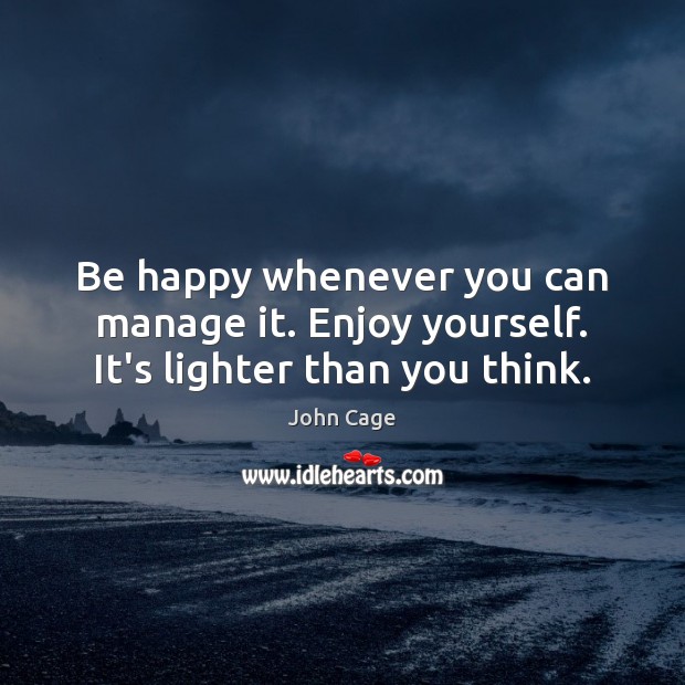 Be happy whenever you can manage it. Enjoy yourself. It’s lighter than you think. John Cage Picture Quote
