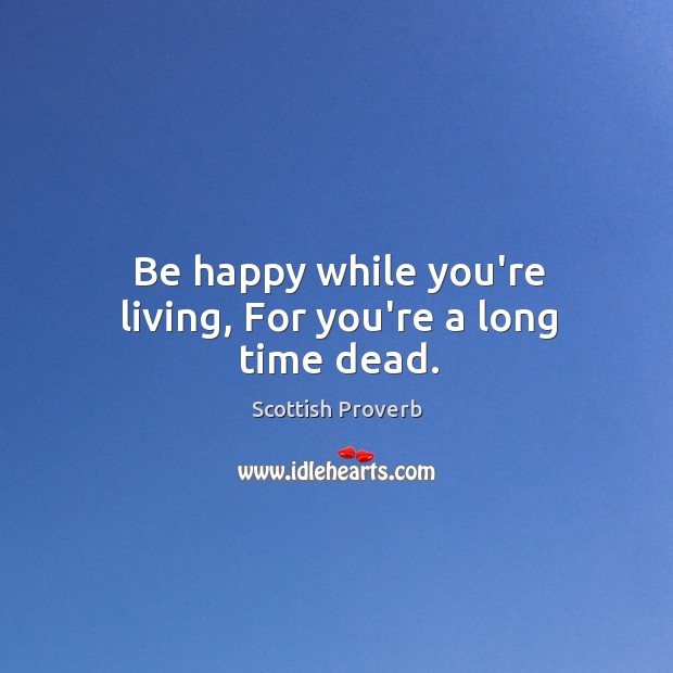 Be happy while you’re living, for you’re a long time dead. Scottish Proverbs Image