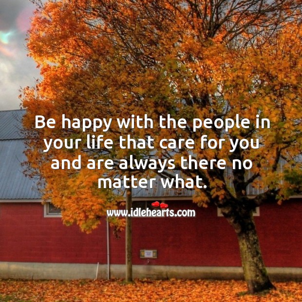 Be happy with the people in your life that care for you and are always there no matter what. Image