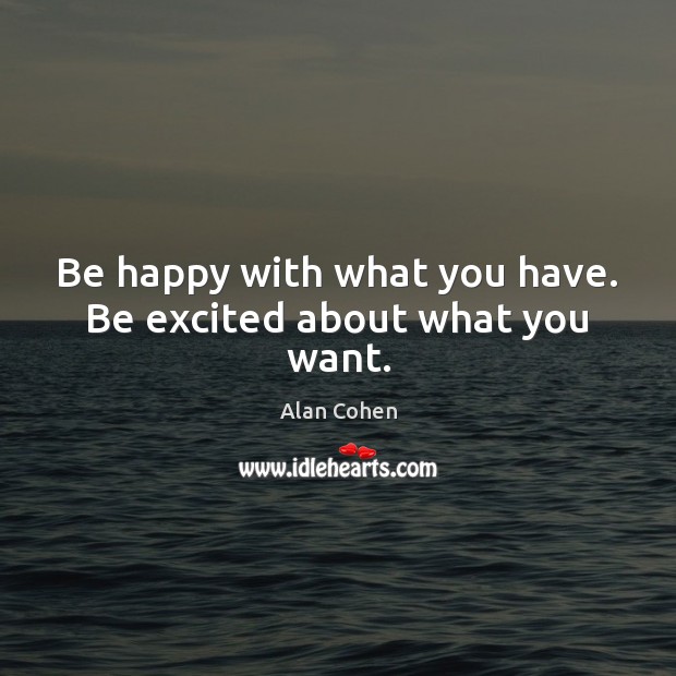 Be happy with what you have. Be excited about what you want. Alan Cohen Picture Quote