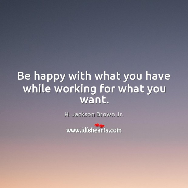 Be happy with what you have while working for what you want. H. Jackson Brown Jr. Picture Quote