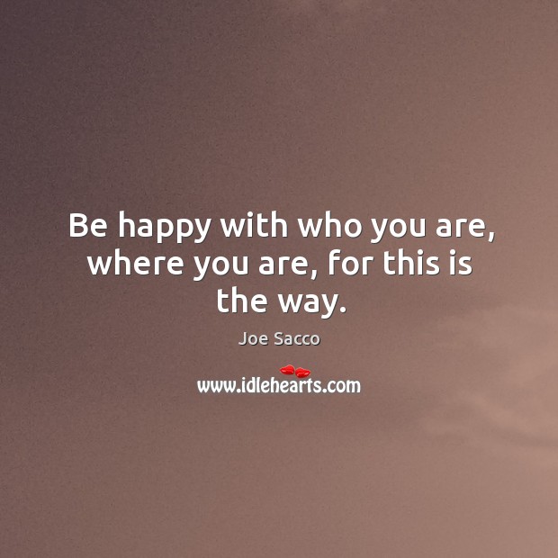 Be happy with who you are, where you are, for this is the way. Joe Sacco Picture Quote