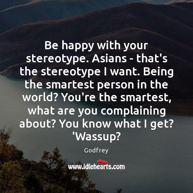 Be happy with your stereotype. Asians – that’s the stereotype I want. Godfrey Picture Quote