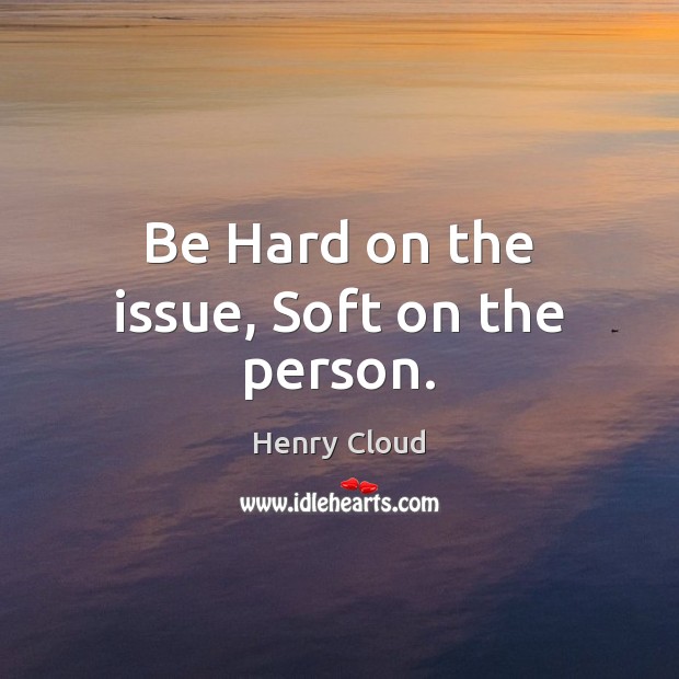 Be Hard on the issue, Soft on the person. Henry Cloud Picture Quote