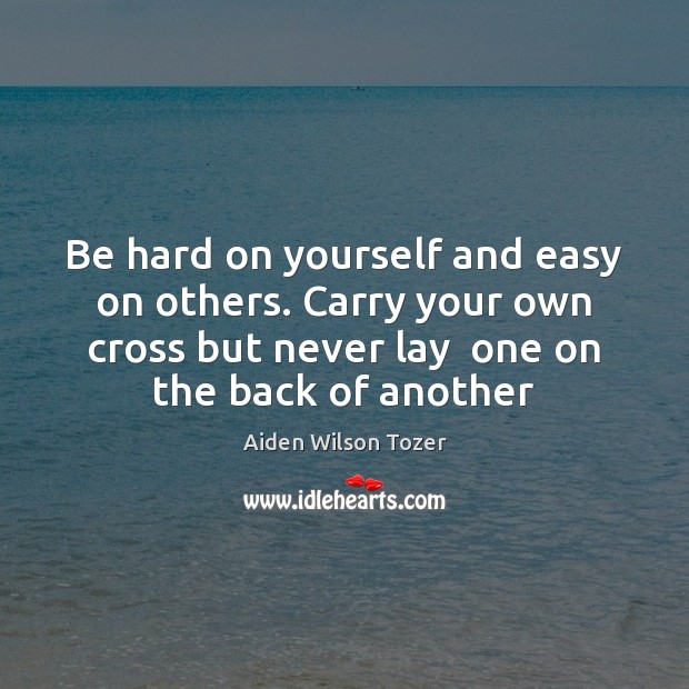 Be hard on yourself and easy on others. Carry your own cross Aiden Wilson Tozer Picture Quote