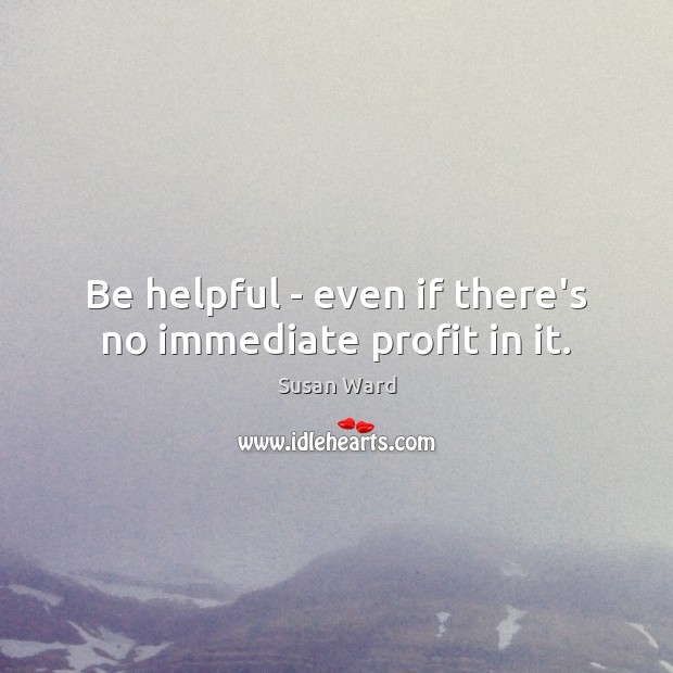 Be helpful – even if there’s no immediate profit in it. Susan Ward Picture Quote