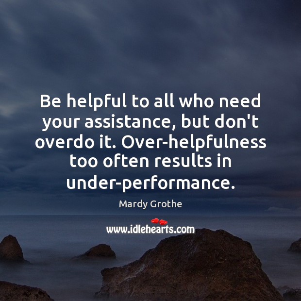 Be helpful to all who need your assistance, but don’t overdo it. Mardy Grothe Picture Quote
