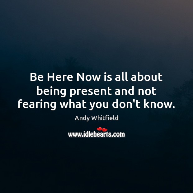Be Here Now is all about being present and not fearing what you don’t know. Image