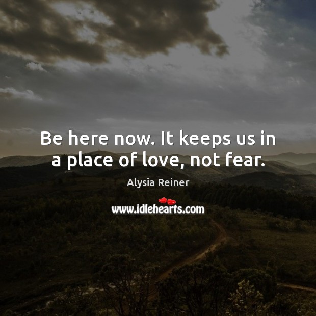 Be here now. It keeps us in a place of love, not fear. Alysia Reiner Picture Quote