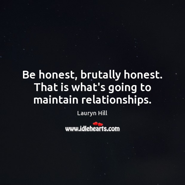 Be honest, brutally honest. That is what’s going to maintain relationships. Image