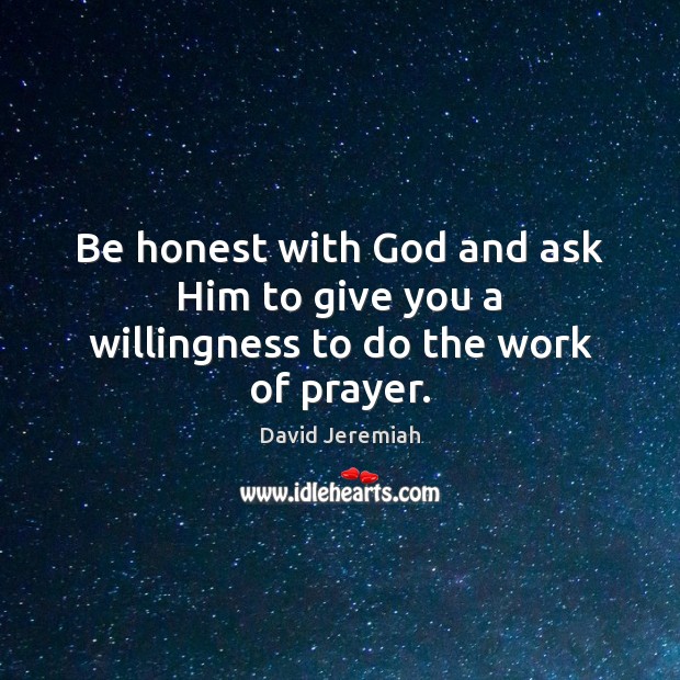 Be honest with God and ask Him to give you a willingness to do the work of prayer. David Jeremiah Picture Quote