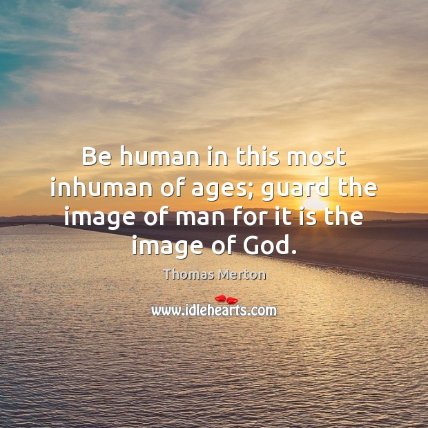 Be human in this most inhuman of ages; guard the image of man for it is the image of God. Image