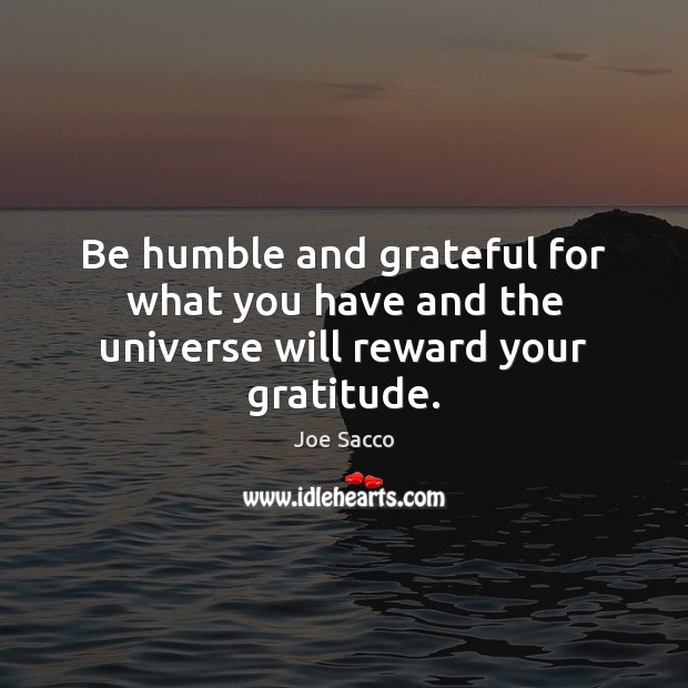 Be humble and grateful for what you have and the universe will reward your gratitude. Joe Sacco Picture Quote