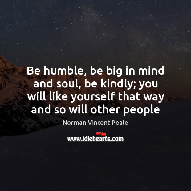 Be humble, be big in mind and soul, be kindly; you will Image