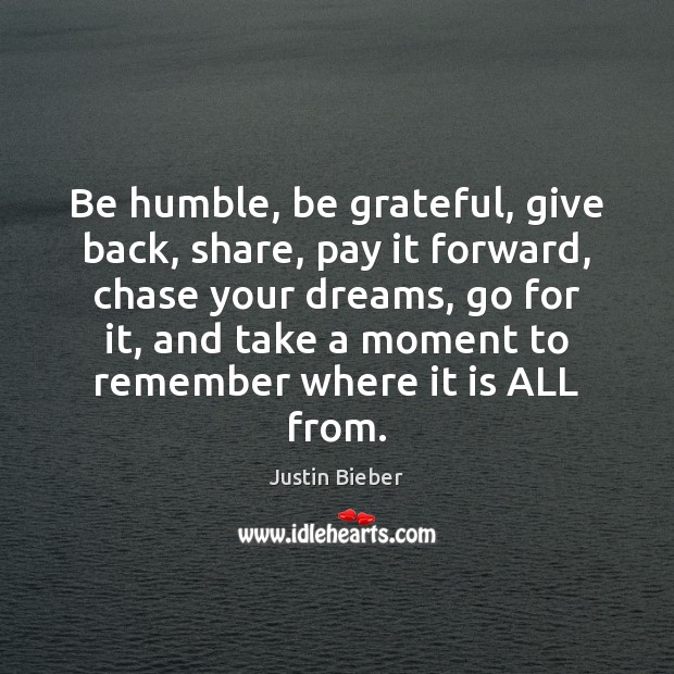 Be humble, be grateful, give back, share, pay it forward, chase your Justin Bieber Picture Quote