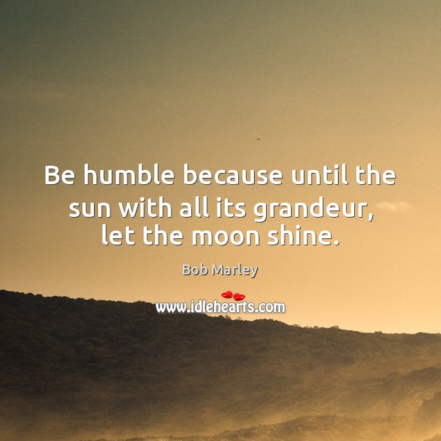 Be humble because until the sun with all its grandeur, let the moon shine. Bob Marley Picture Quote