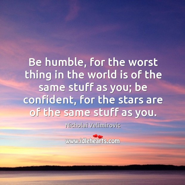 Be humble, for the worst thing in the world is of the same stuff as you; World Quotes Image