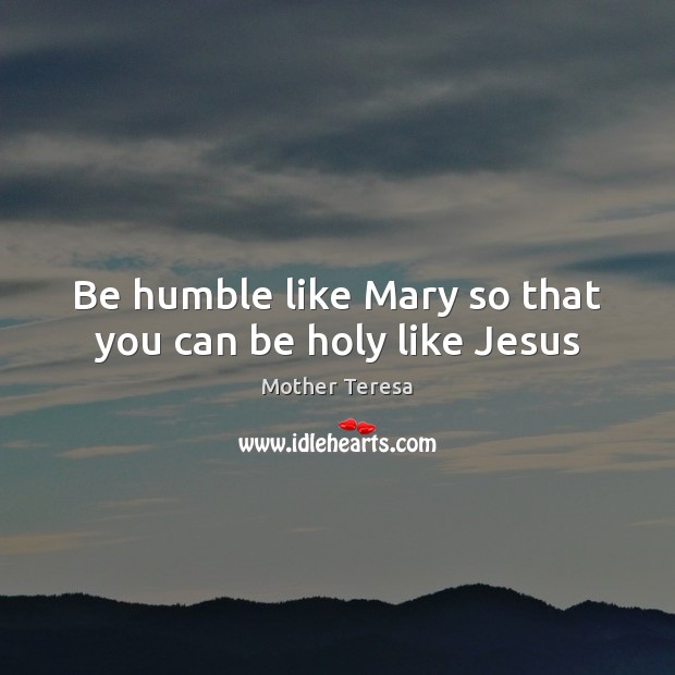 Be humble like Mary so that you can be holy like Jesus Mother Teresa Picture Quote