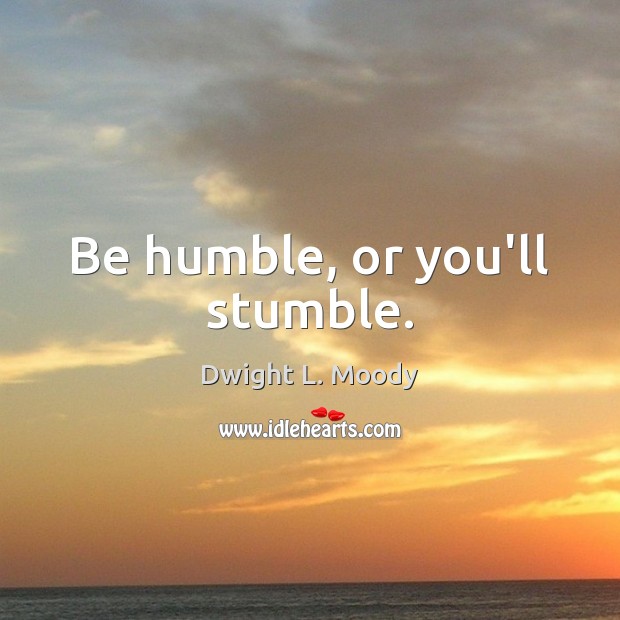 Be humble, or you’ll stumble. Dwight L. Moody Picture Quote