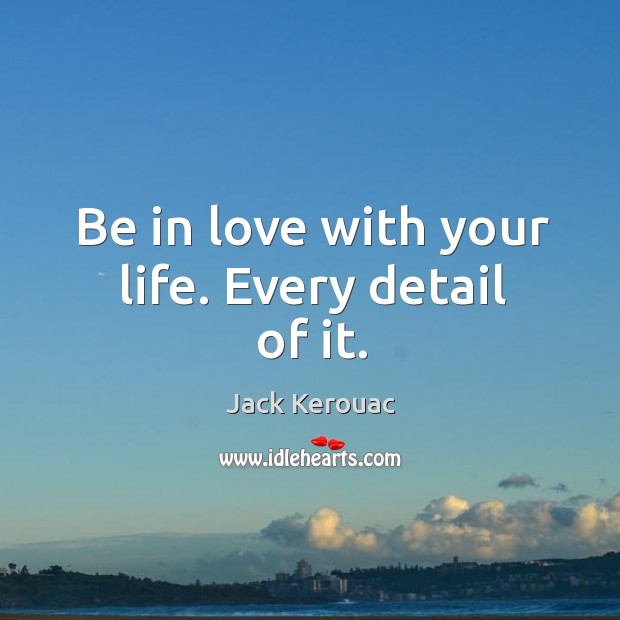 Be in love with your life. Every detail of it. Jack Kerouac Picture Quote