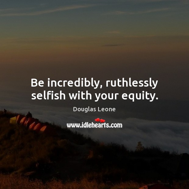 Be incredibly, ruthlessly selfish with your equity. Douglas Leone Picture Quote