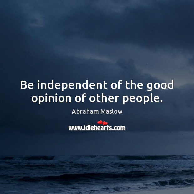 Be independent of the good opinion of other people. Abraham Maslow Picture Quote