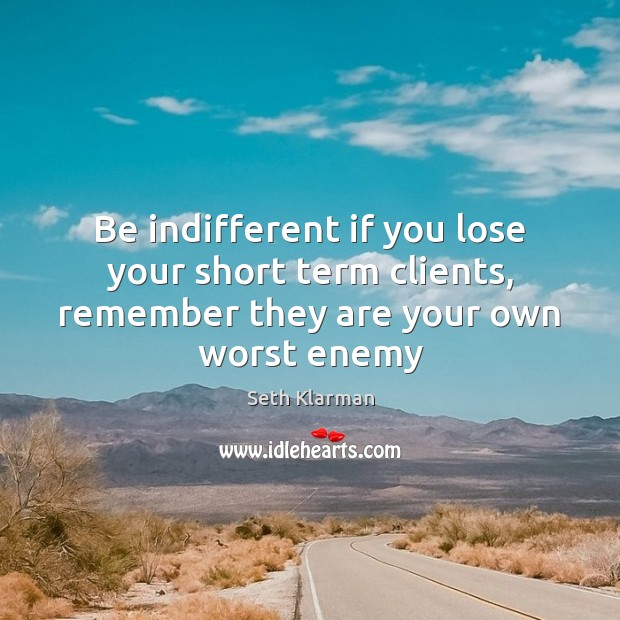 Be indifferent if you lose your short term clients, remember they are your own worst enemy Image