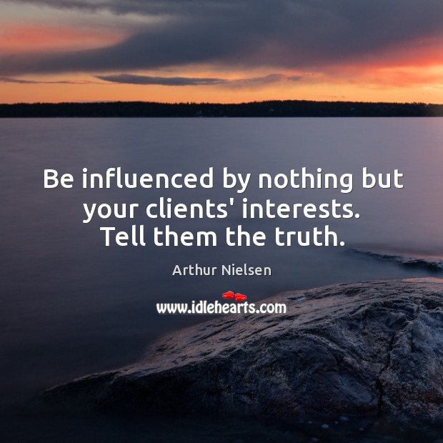 Be influenced by nothing but your clients’ interests. Tell them the truth. Arthur Nielsen Picture Quote