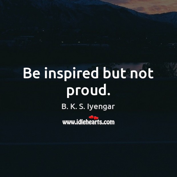 Be inspired but not proud. B. K. S. Iyengar Picture Quote