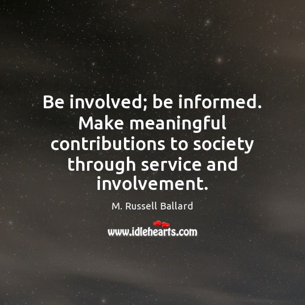 Be involved; be informed. Make meaningful contributions to society through service and M. Russell Ballard Picture Quote