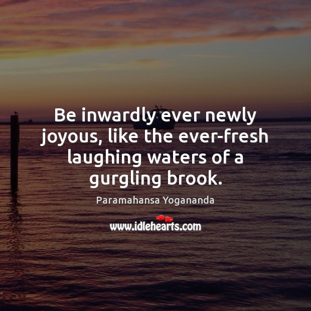 Be inwardly ever newly joyous, like the ever-fresh laughing waters of a gurgling brook. Paramahansa Yogananda Picture Quote