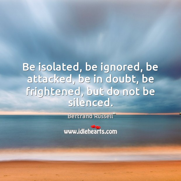 Be isolated, be ignored, be attacked, be in doubt, be frightened, but do not be silenced. Image