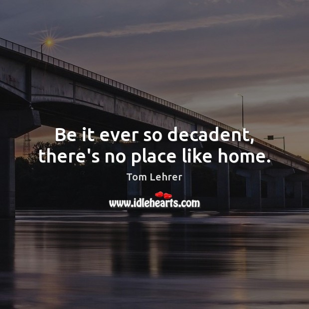 Be it ever so decadent, there’s no place like home. Tom Lehrer Picture Quote