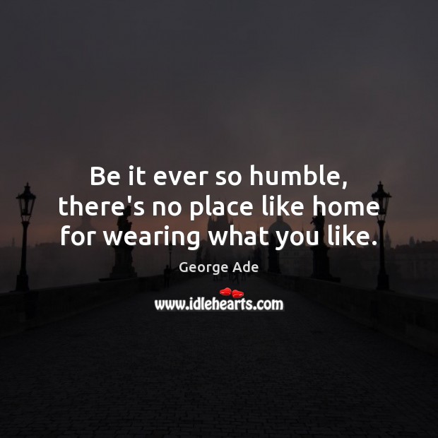 Be it ever so humble, there’s no place like home for wearing what you like. George Ade Picture Quote