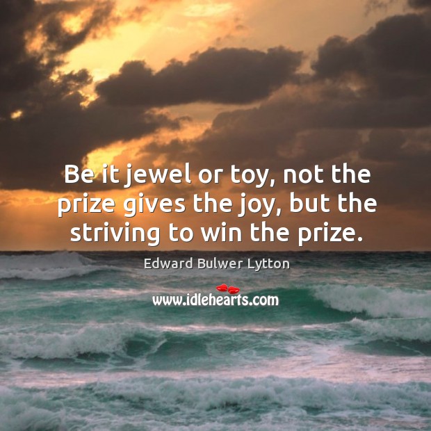 Be it jewel or toy, not the prize gives the joy, but the striving to win the prize. Image