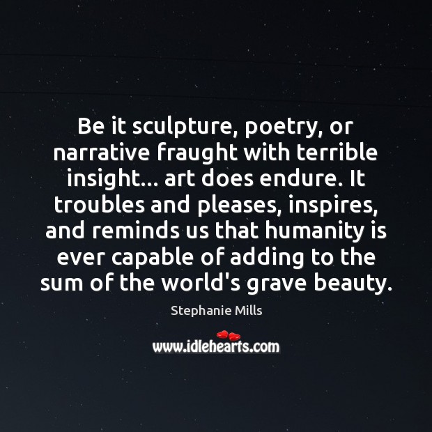 Be it sculpture, poetry, or narrative fraught with terrible insight… art does Stephanie Mills Picture Quote