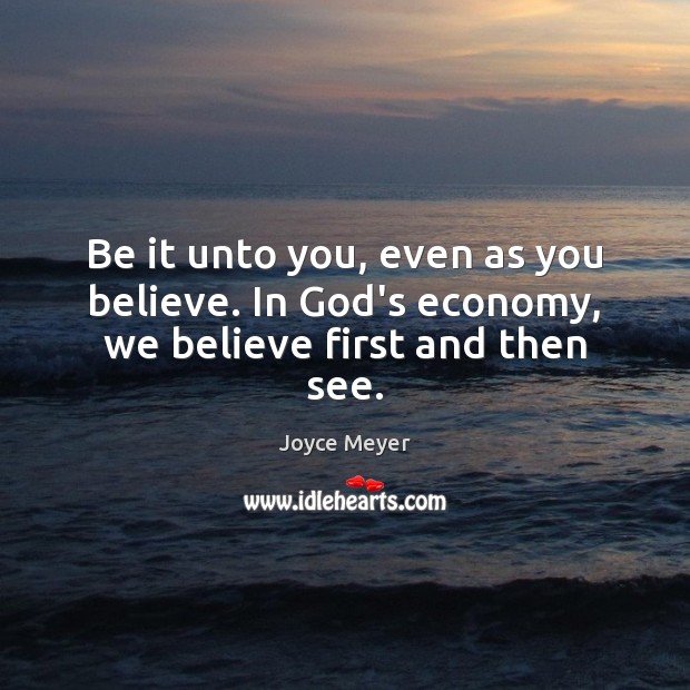 Be it unto you, even as you believe. In God’s economy, we believe first and then see. Joyce Meyer Picture Quote