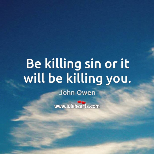 Be killing sin or it will be killing you. John Owen Picture Quote