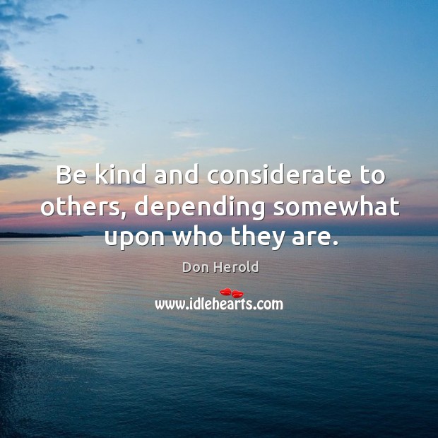Be kind and considerate to others, depending somewhat upon who they are. Don Herold Picture Quote