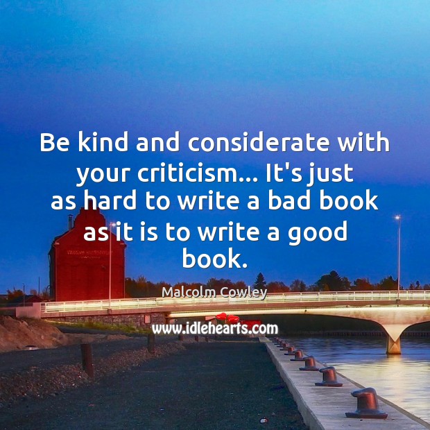 Be kind and considerate with your criticism… It’s just as hard to Malcolm Cowley Picture Quote