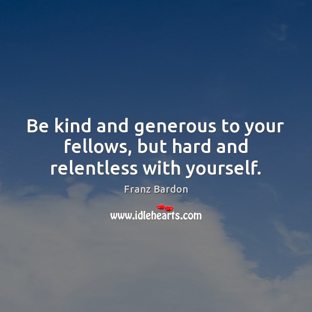 Be kind and generous to your fellows, but hard and relentless with yourself. Franz Bardon Picture Quote
