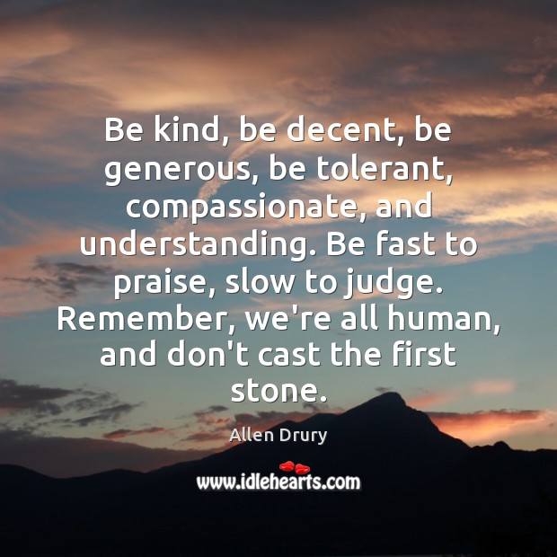Be kind, be decent, be generous, be tolerant, compassionate, and understanding. Be Allen Drury Picture Quote