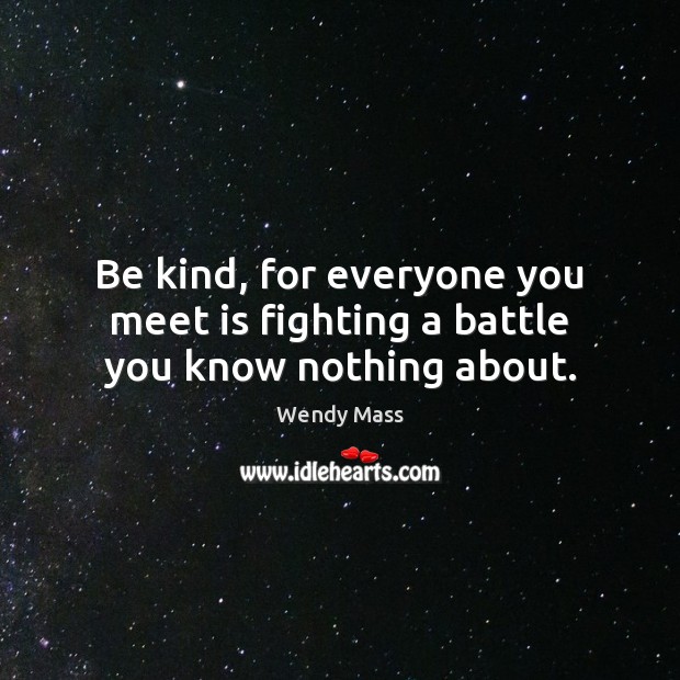 Be kind, for everyone you meet is fighting a battle you know nothing about. Wendy Mass Picture Quote