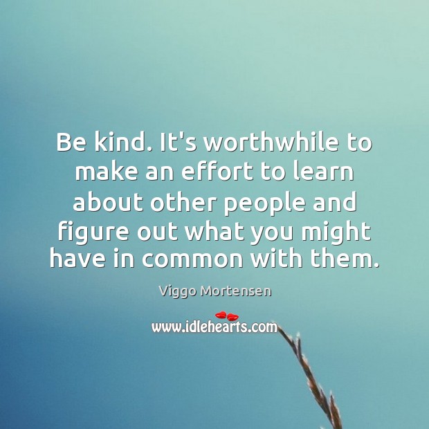 Be kind. It’s worthwhile to make an effort to learn about other Viggo Mortensen Picture Quote
