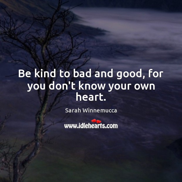 Be kind to bad and good, for you don’t know your own heart. Sarah Winnemucca Picture Quote