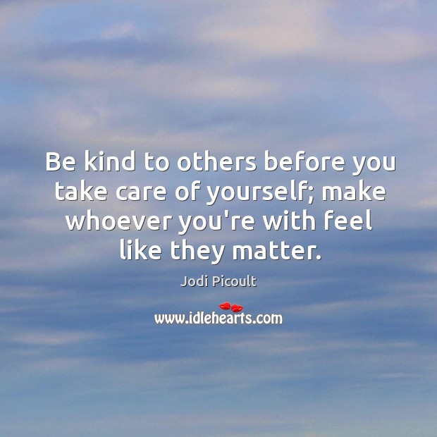 Be kind to others before you take care of yourself; make whoever Jodi Picoult Picture Quote